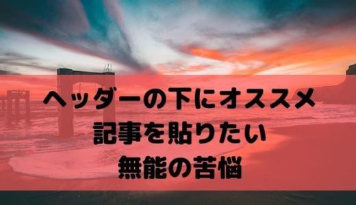 【はてなブログ】ヘッダーの下にオススメ記事を貼りたい無能の苦悩